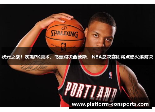 状元之战！灰熊PK魔术，书豪对决西蒙斯，NBA总决赛即将点燃火爆对决