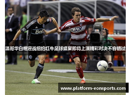 温哥华白帽迎战纽约红牛足球盛宴即将上演精彩对决不容错过