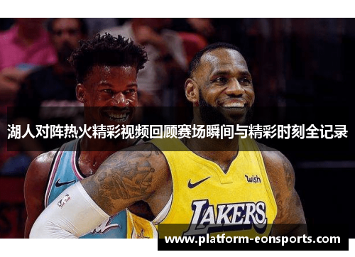 湖人对阵热火精彩视频回顾赛场瞬间与精彩时刻全记录