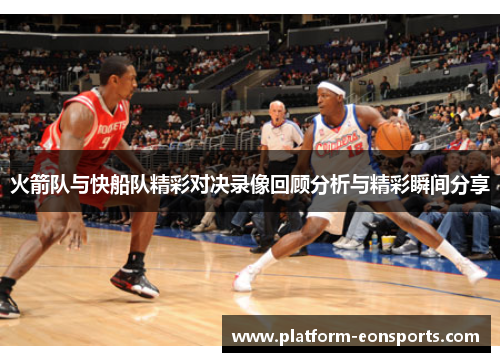 火箭队与快船队精彩对决录像回顾分析与精彩瞬间分享