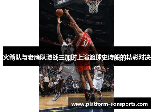 火箭队与老鹰队激战三加时上演篮球史诗般的精彩对决