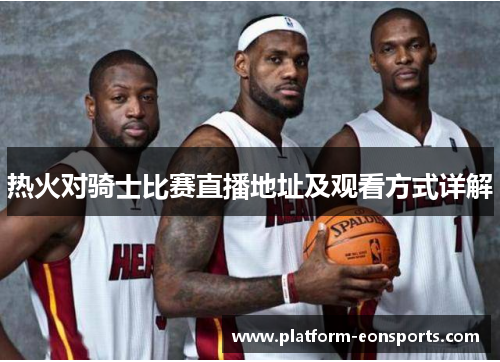 热火对骑士比赛直播地址及观看方式详解